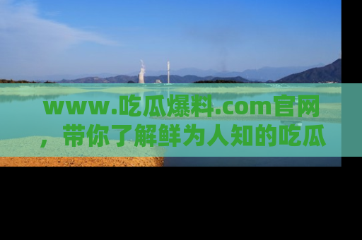 www.吃瓜爆料.com官网,带你了解鲜为人知的吃瓜故事与内幕!