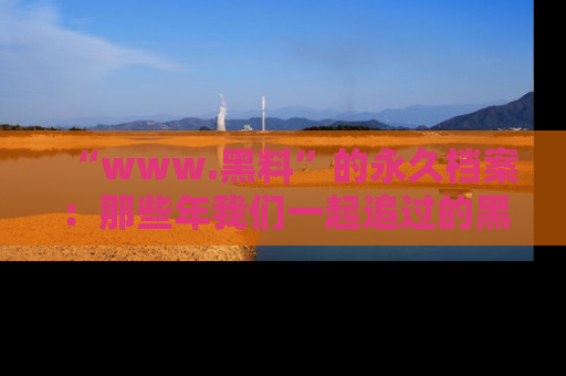 “www.黑料”的永久档案：那些年我们一起追过的黑料真相