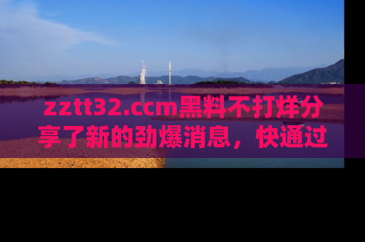 zztt32.ccm黑料不打烊分享了新的劲爆消息,快通过链接来围观吧!