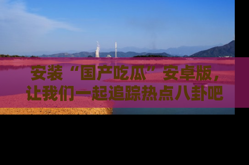 安装“国产吃瓜”安卓版,让我们一起追踪热点八卦吧~