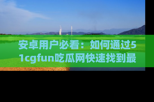 安卓用户必看:如何通过51cgfun吃瓜网快速找到最新链接?