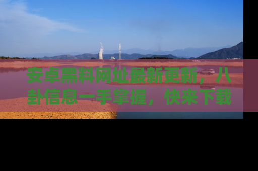 安卓黑料网址最新更新,八卦信息一手掌握,快来下载