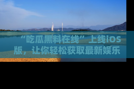 “吃瓜黑料在线”上线iOS版，让你轻松获取最新娱乐新闻