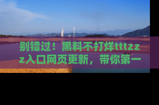 别错过!黑料不打烊tttzzz入口网页更新,带你第一时间了解最新动态!