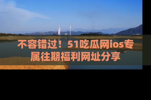 不容错过！51吃瓜网ios专属往期福利网址分享