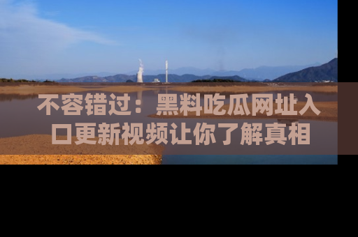 不容错过：黑料吃瓜网址入口更新视频让你了解真相