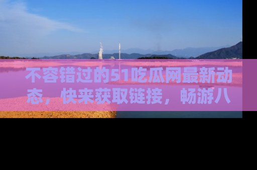 不容错过的51吃瓜网最新动态，快来获取链接，畅游八卦世界！