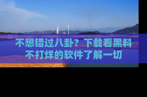 不想错过八卦？下载看黑料不打烊的软件了解一切