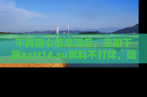 不再担心信息滞后，立即下载zztt14.su黑料不打烊，随时获取新鲜黑料！