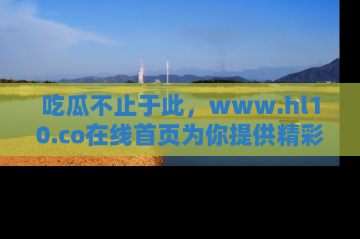 吃瓜不止于此，www.hl10.co在线首页为你提供精彩内幕