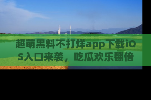 超萌黑料不打烊app下载iOS入口来袭，吃瓜欢乐翻倍！