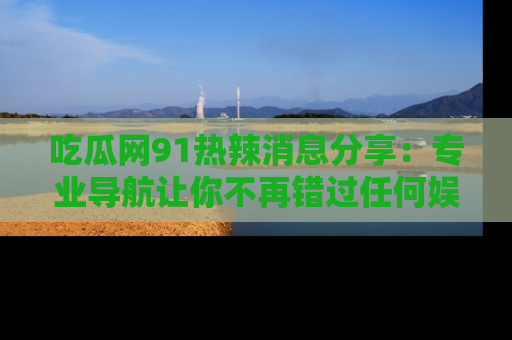 吃瓜网91热辣消息分享：专业导航让你不再错过任何娱乐八卦