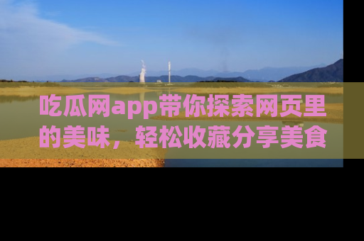 吃瓜网app带你探索网页里的美味，轻松收藏分享美食秘笈