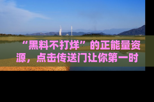“黑料不打烊”的正能量资源，点击传送门让你第一时间获取最新入口资讯！