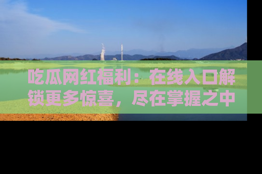 吃瓜网红福利：在线入口解锁更多惊喜，尽在掌握之中