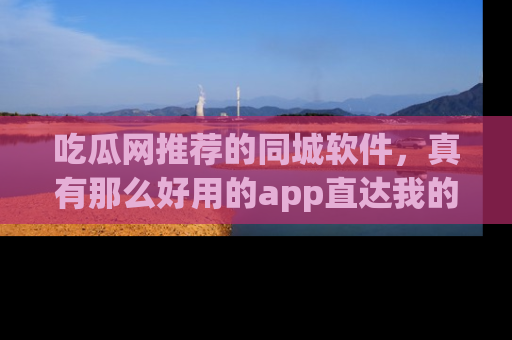 吃瓜网推荐的同城软件，真有那么好用的app直达我的心吗？