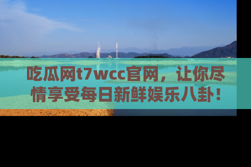吃瓜网t7wcc官网，让你尽情享受每日新鲜娱乐八卦！