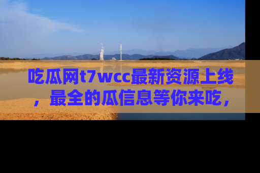 吃瓜网t7wcc最新资源上线，最全的瓜信息等你来吃，快来围观！