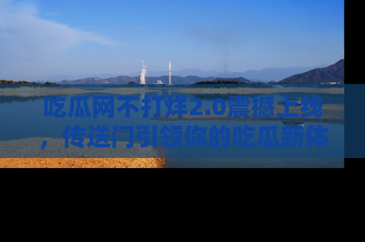 吃瓜网不打烊2.0震撼上线，传送门引领你的吃瓜新体验
