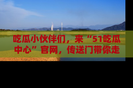 吃瓜小伙伴们，来“51吃瓜中心”官网，传送门带你走入八卦世界！
