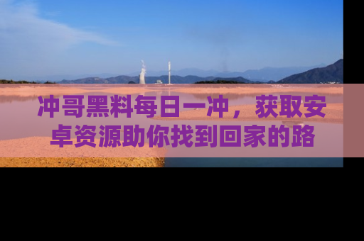 冲哥黑料每日一冲，获取安卓资源助你找到回家的路