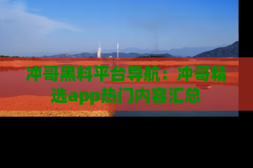 冲哥黑料平台导航：冲哥精选app热门内容汇总