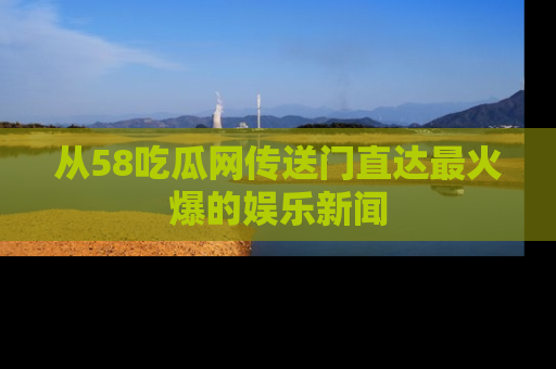 从58吃瓜网传送门直达最火爆的娱乐新闻