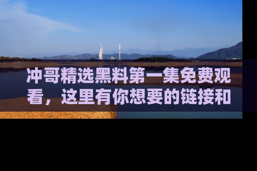 冲哥精选黑料第一集免费观看，这里有你想要的链接和内幕！