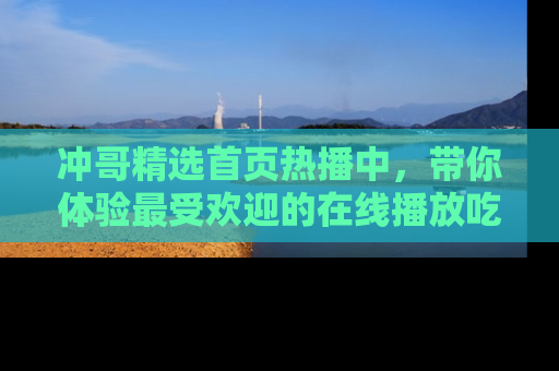 冲哥精选首页热播中，带你体验最受欢迎的在线播放吃瓜节目