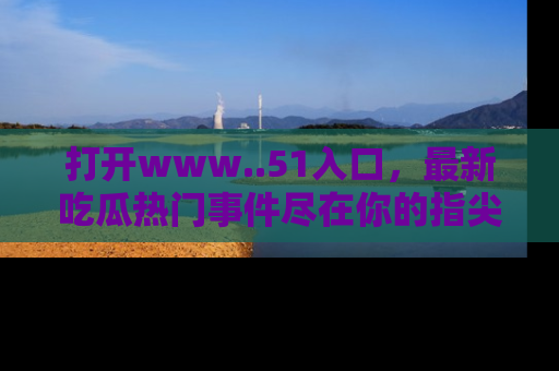 打开www..51入口，最新吃瓜热门事件尽在你的指尖，马上来看看！