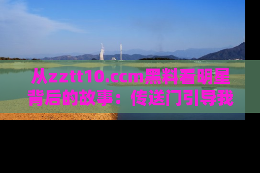 从zztt10.ccm黑料看明星背后的故事：传送门引导我们探索真相！
