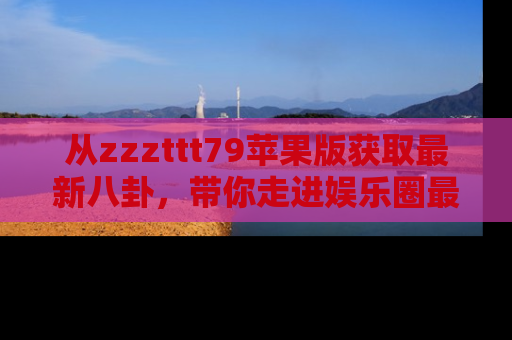 从zzzttt79苹果版获取最新八卦，带你走进娱乐圈最热内幕！