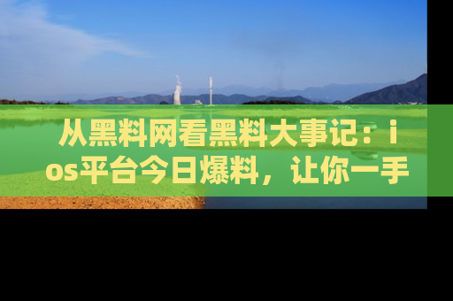 从黑料网看黑料大事记：ios平台今日爆料，让你一手掌握八卦内幕