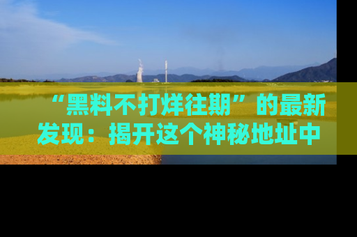 “黑料不打烊往期”的最新发现：揭开这个神秘地址中的爆笑黑料面纱