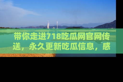 带你走进718吃瓜网官网传送，永久更新吃瓜信息，感受娱乐圈的风云变幻！
