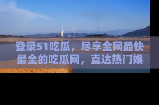 登录51吃瓜，尽享全网最快最全的吃瓜网，直达热门娱乐新闻！