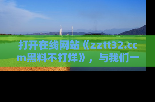 打开在线网站《zztt32.ccm黑料不打烊》，与我们一起揭露那些鲜为人知的黑料与明星秘密！