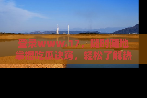 登录www.17，随时随地掌握吃瓜诀窍，轻松了解热点！