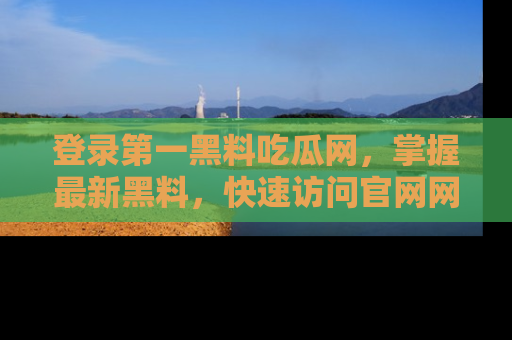 登录第一黑料吃瓜网,掌握最新黑料,快速访问官网网址体验。