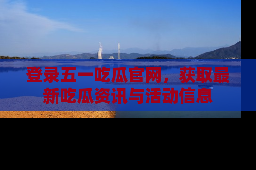 登录五一吃瓜官网,获取最新吃瓜资讯与活动信息