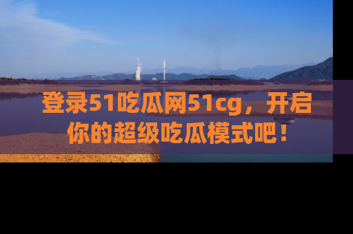 登录51吃瓜网51cg，开启你的超级吃瓜模式吧！