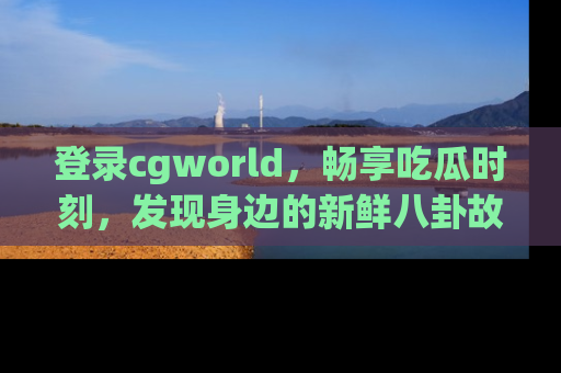 登录cgworld，畅享吃瓜时刻，发现身边的新鲜八卦故事