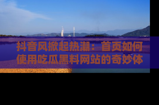 抖音风掀起热潮:首页如何使用吃瓜黑料网站的奇妙体验