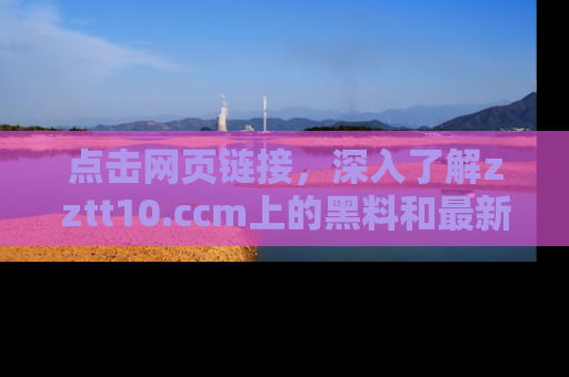 点击网页链接,深入了解zztt10.ccm上的黑料和最新消息!