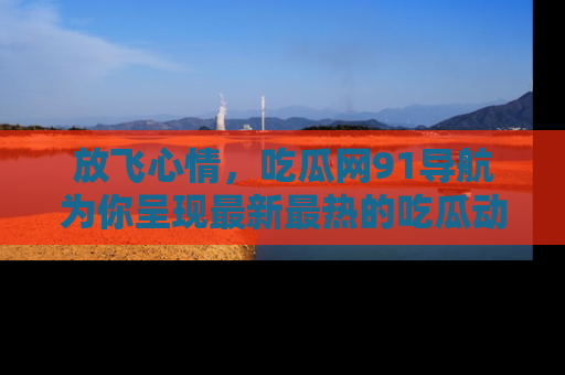 放飞心情，吃瓜网91导航为你呈现最新最热的吃瓜动态！