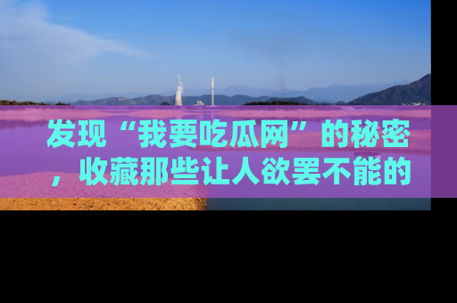 发现“我要吃瓜网”的秘密，收藏那些让人欲罢不能的吃瓜段子。