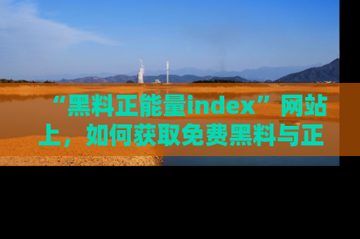 “黑料正能量index”网站上，如何获取免费黑料与正能量资讯？