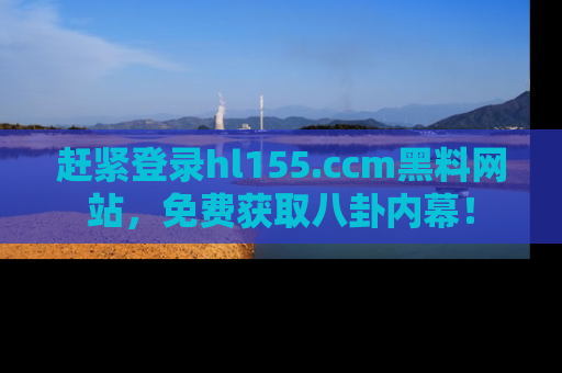 赶紧登录hl155.ccm黑料网站，免费获取八卦内幕！