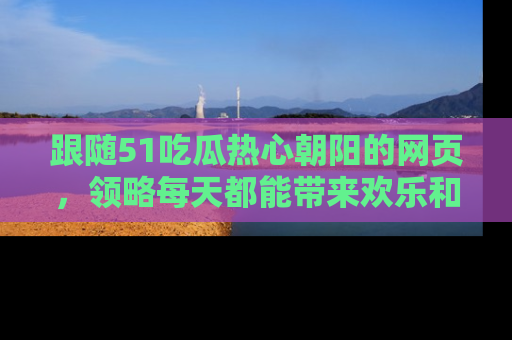 跟随51吃瓜热心朝阳的网页，领略每天都能带来欢乐和惊喜的小资讯！