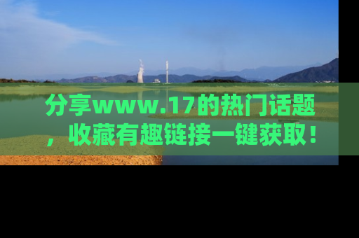分享www.17的热门话题，收藏有趣链接一键获取！